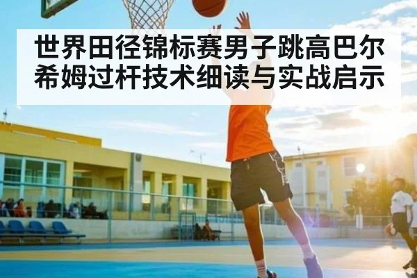 世界田径锦标赛男子跳高巴尔希姆过杆技术细读与实战启示