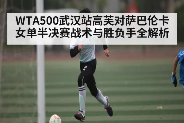 WTA500武汉站高芙对萨巴伦卡女单半决赛战术与胜负手全解析